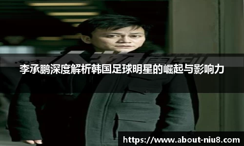 李承鹏深度解析韩国足球明星的崛起与影响力